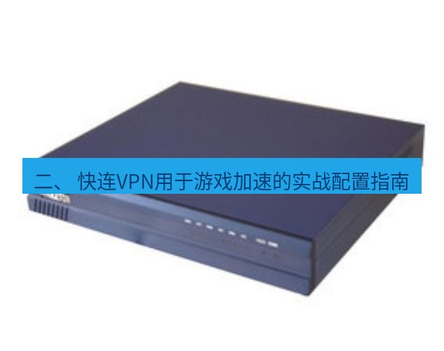 快连VPN 二、 快连VPN用于游戏加速的实战配置指南
