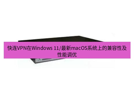 快连VPN 快连VPN在Windows 11/最新macOS系统上的兼容性及性能调优