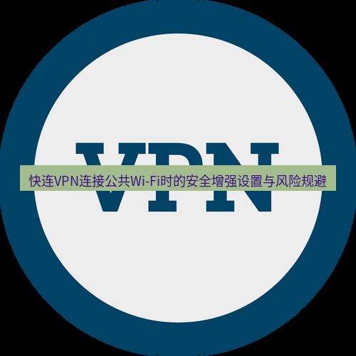 快连VPN 快连VPN连接公共Wi-Fi时的安全增强设置与风险规避