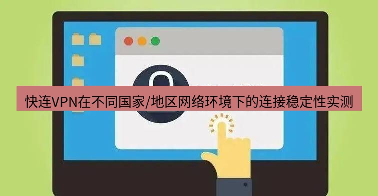 快连VPN 快连VPN在不同国家/地区网络环境下的连接稳定性实测