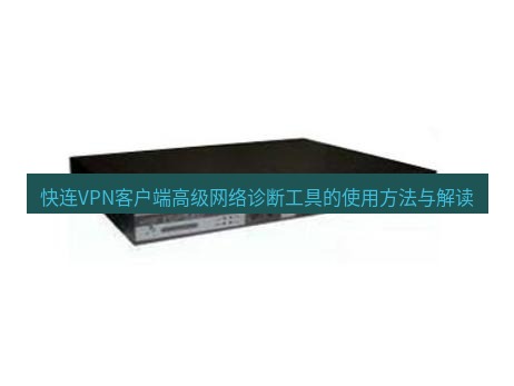 快连VPN 快连VPN客户端高级网络诊断工具的使用方法与解读