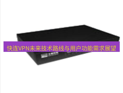 快连VPN 快连VPN未来技术路线与用户功能需求展望