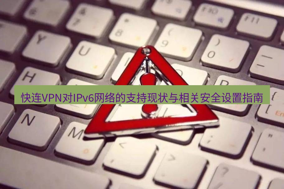 快连VPN 快连VPN对IPv6网络的支持现状与相关安全设置指南