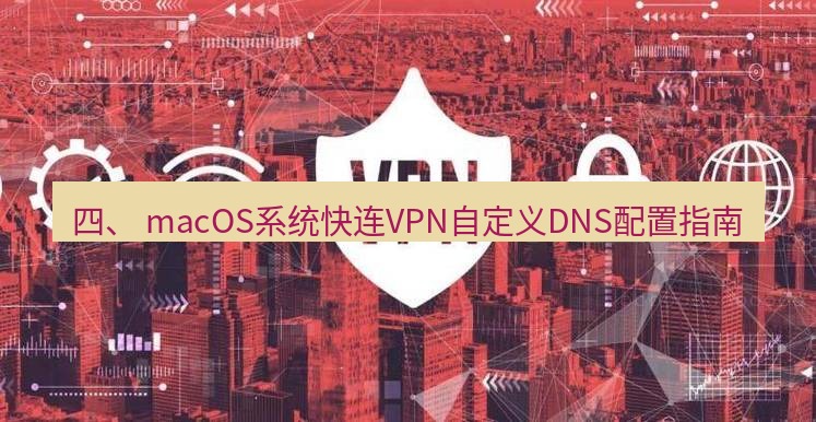 快连VPN 四、 macOS系统快连VPN自定义DNS配置指南