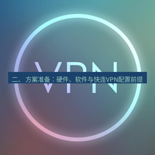 快连VPN 二、 方案准备：硬件、软件与快连VPN配置前提