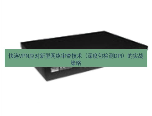 快连VPN 快连VPN应对新型网络审查技术（深度包检测DPI）的实战策略