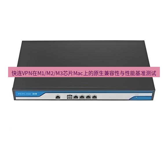快连VPN 快连VPN在M1/M2/M3芯片Mac上的原生兼容性与性能基准测试