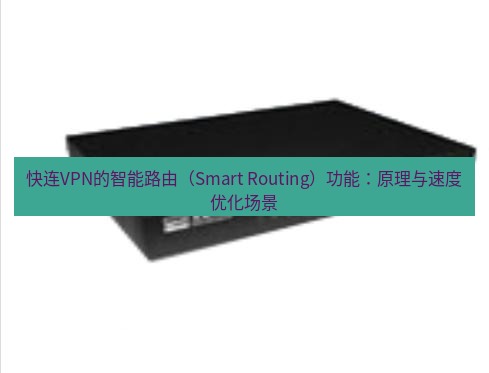 快连VPN 快连VPN的智能路由（Smart Routing）功能：原理与速度优化场景