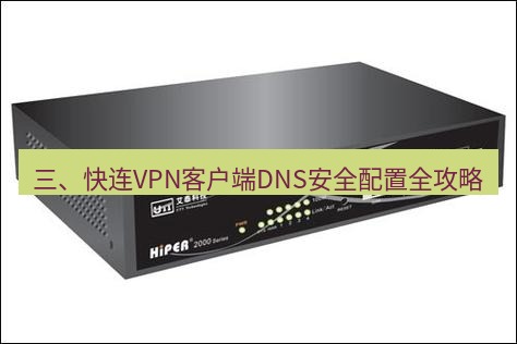 快连VPN 三、快连VPN客户端DNS安全配置全攻略